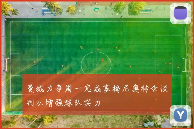 曼城力争周一完成塞梅尼奥转会谈判以增强球队实力