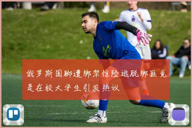 俄罗斯国脚遭绑架惊险逃脱绑匪竟是在校大学生引发热议