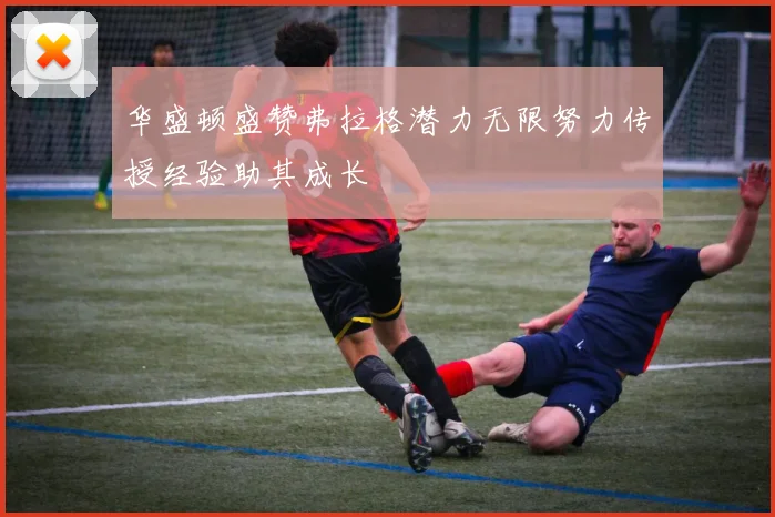 华盛顿盛赞弗拉格潜力无限努力传授经验助其成长