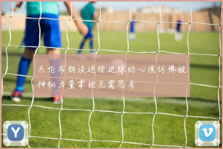 杰伦布朗谈连续进球的心境仿佛被神秘力量掌控无需思考