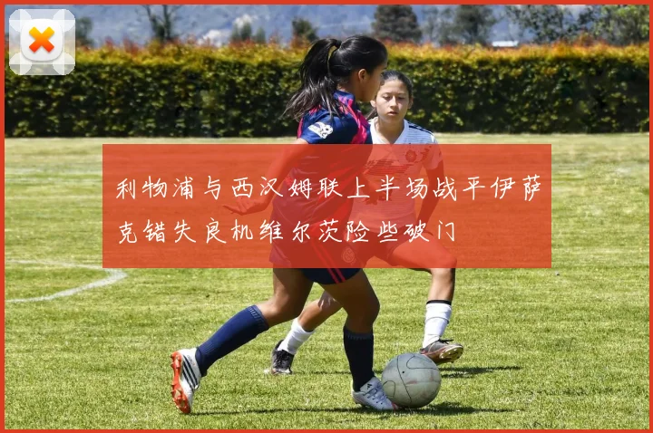 利物浦与西汉姆联上半场战平伊萨克错失良机维尔茨险些破门