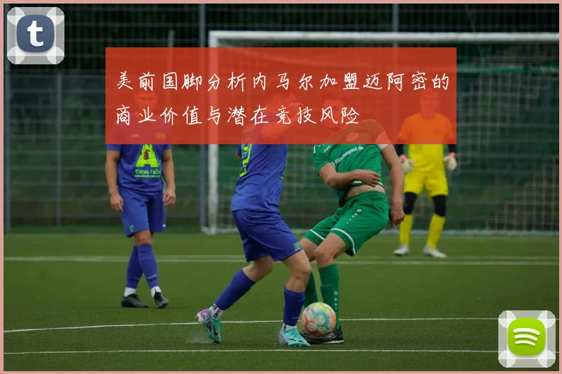 美前国脚分析内马尔加盟迈阿密的商业价值与潜在竞技风险