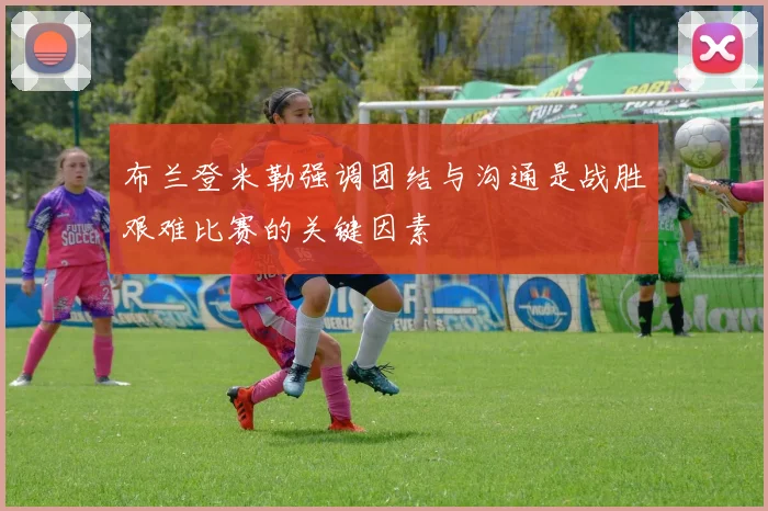 布兰登米勒强调团结与沟通是战胜艰难比赛的关键因素