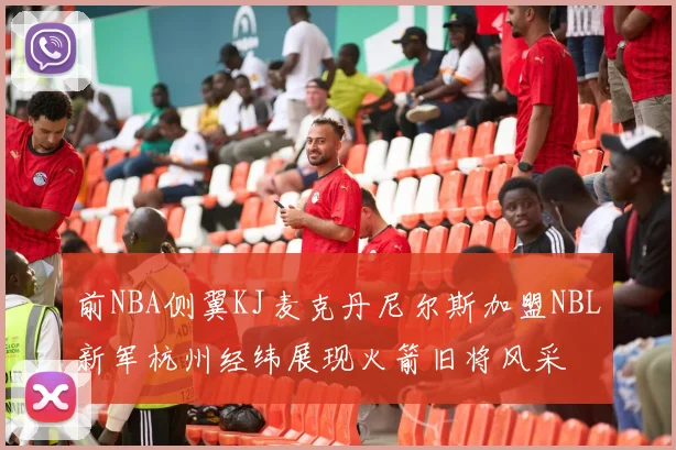 前NBA侧翼KJ麦克丹尼尔斯加盟NBL新军杭州经纬展现火箭旧将风采