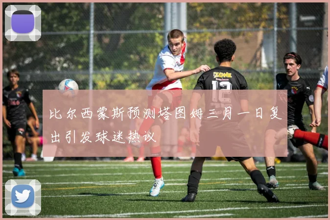 比尔西蒙斯预测塔图姆三月一日复出引发球迷热议