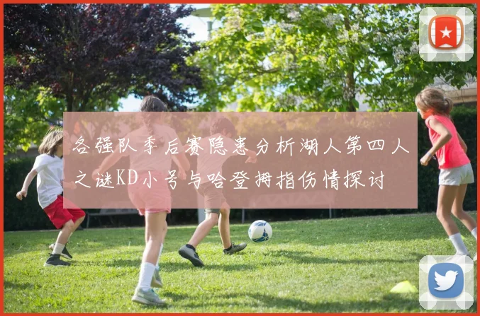 各强队季后赛隐患分析湖人第四人之谜KD小号与哈登拇指伤情探讨