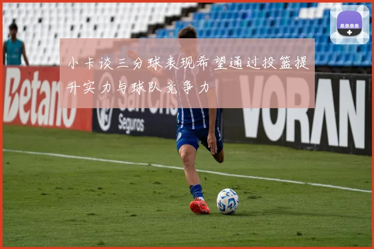 小卡谈三分球表现希望通过投篮提升实力与球队竞争力