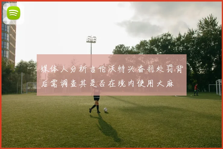媒体人分析吉伦沃特兴奋剂处罚背后需调查其是否在境内使用大麻