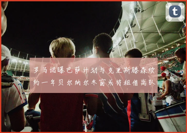罗马诺曝巴萨计划与克里斯滕森续约一年贝尔纳尔冬窗或将租借离队