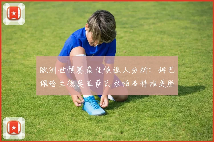 欧洲世预赛最佳候选人分析：姆巴佩哈兰德奥亚萨瓦尔帕洛特谁更胜一筹