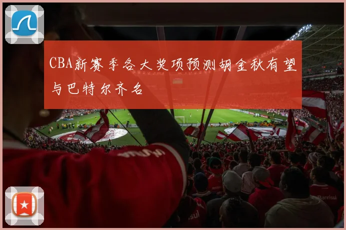 CBA新赛季各大奖项预测胡金秋有望与巴特尔齐名