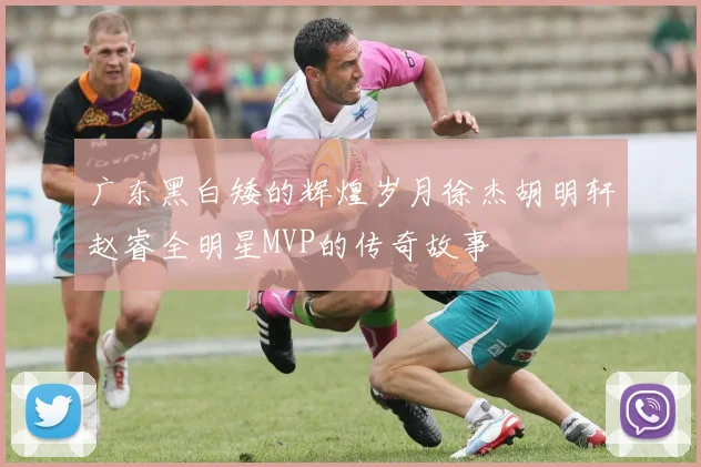 广东黑白矮的辉煌岁月徐杰胡明轩赵睿全明星MVP的传奇故事
