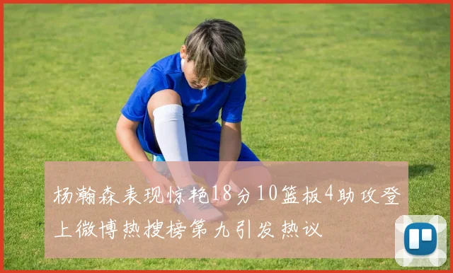 杨瀚森表现惊艳18分10篮板4助攻登上微博热搜榜第九引发热议