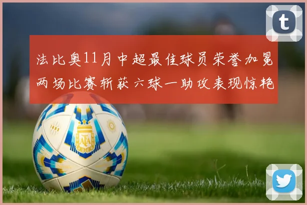 法比奥11月中超最佳球员荣誉加冕两场比赛斩获六球一助攻表现惊艳