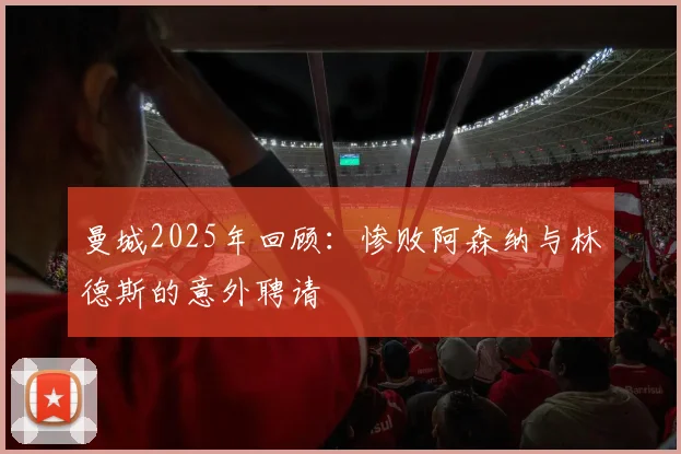 曼城2025年回顾：惨败阿森纳与林德斯的意外聘请