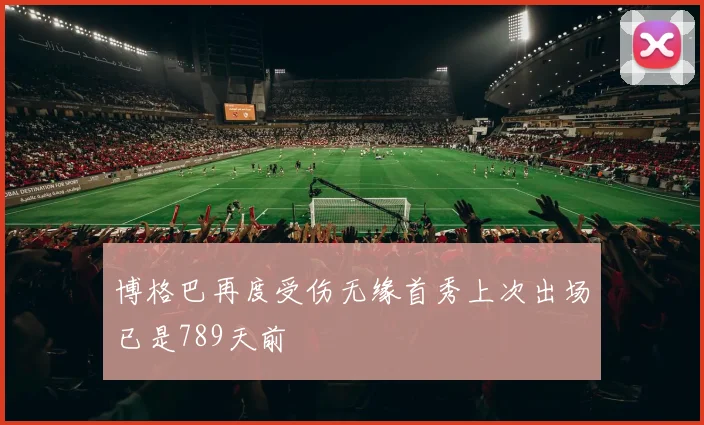 博格巴再度受伤无缘首秀上次出场已是789天前