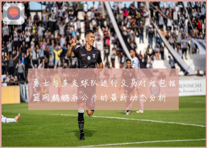 勇士与多支球队进行交易对话包括篮网鹈鹕和公牛的最新动态分析