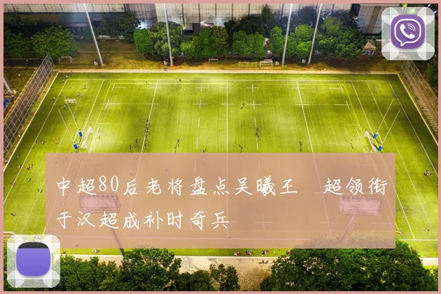 中超80后老将盘点吴曦王燊超领衔于汉超成补时奇兵