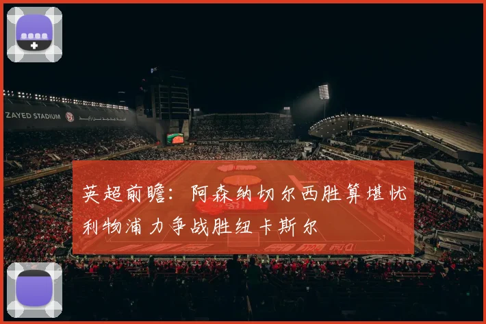 英超前瞻：阿森纳切尔西胜算堪忧利物浦力争战胜纽卡斯尔