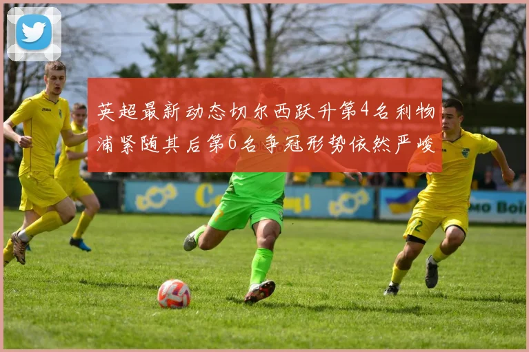 英超最新动态切尔西跃升第4名利物浦紧随其后第6名争冠形势依然严峻