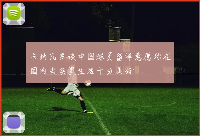 卡纳瓦罗谈中国球员留洋意愿称在国内当明星生活十分美好