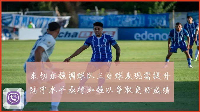 米切尔强调球队三分球表现需提升防守水平亟待加强以争取更好成绩