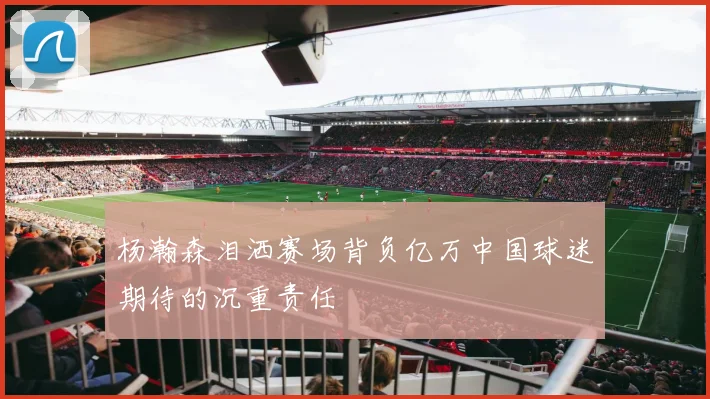 杨瀚森泪洒赛场背负亿万中国球迷期待的沉重责任