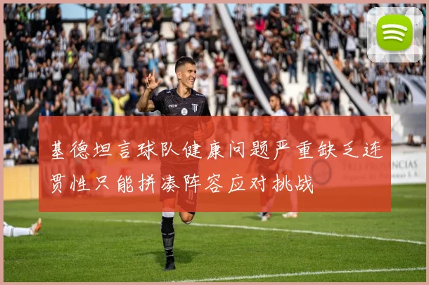 基德坦言球队健康问题严重缺乏连贯性只能拼凑阵容应对挑战