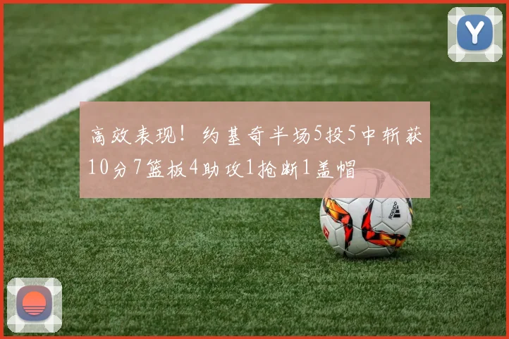高效表现！约基奇半场5投5中斩获10分7篮板4助攻1抢断1盖帽
