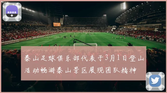 泰山足球俱乐部代表于3月1日登山活动畅游泰山景区展现团队精神
