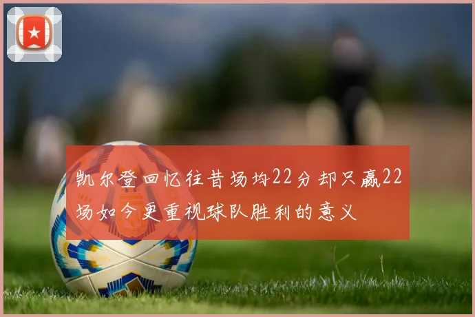 凯尔登回忆往昔场均22分却只赢22场如今更重视球队胜利的意义