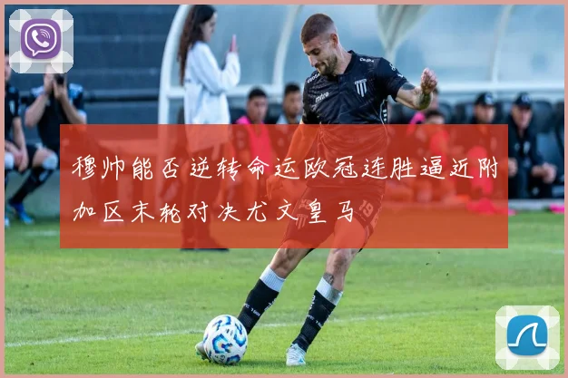 穆帅能否逆转命运欧冠连胜逼近附加区末轮对决尤文皇马