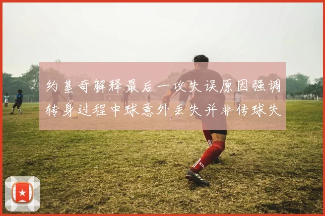 约基奇解释最后一攻失误原因强调转身过程中球意外丢失并非传球失误