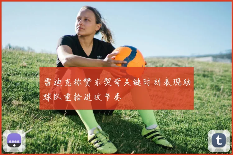 雷迪克称赞东契奇关键时刻表现助球队重拾进攻节奏