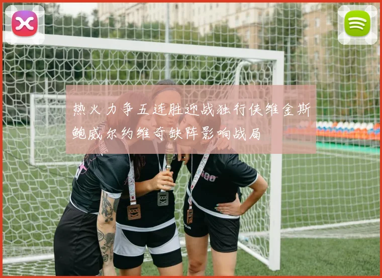 热火力争五连胜迎战独行侠维金斯鲍威尔约维奇缺阵影响战局