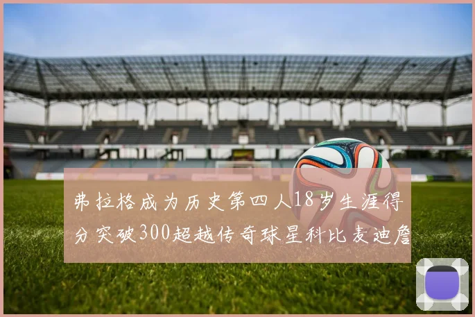 弗拉格成为历史第四人18岁生涯得分突破300超越传奇球星科比麦迪詹姆斯