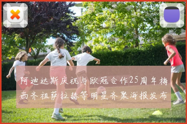 阿迪达斯庆祝与欧冠合作25周年梅西齐祖萨拉赫等明星齐聚海报发布