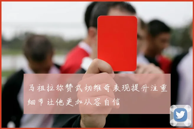 马祖拉称赞武切维奇表现提升注重细节让他更加从容自信