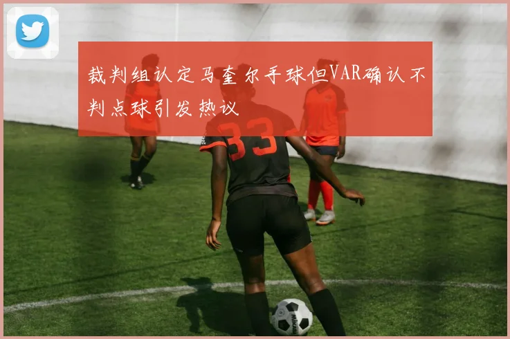 裁判组认定马奎尔手球但VAR确认不判点球引发热议