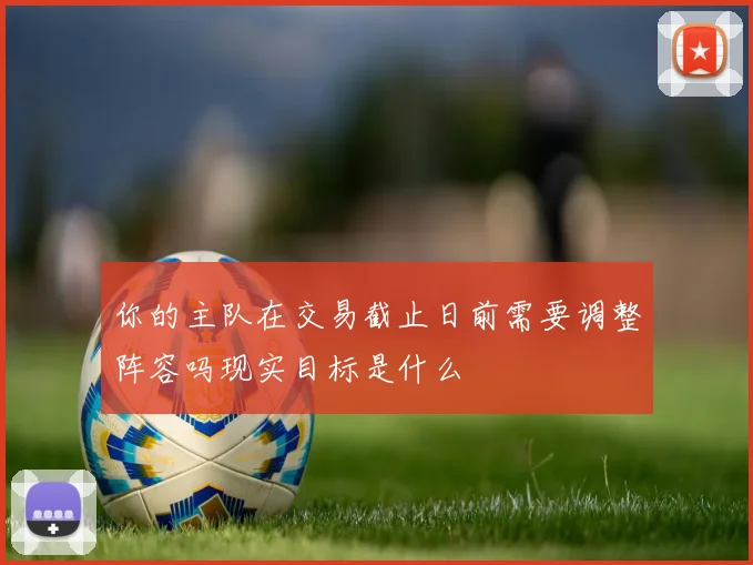 你的主队在交易截止日前需要调整阵容吗现实目标是什么