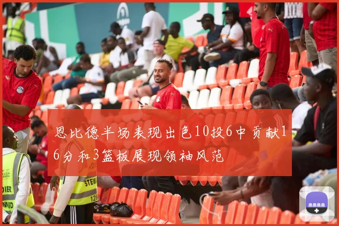 恩比德半场表现出色10投6中贡献16分和3篮板展现领袖风范