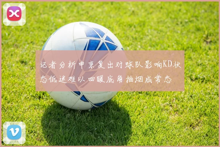 记者分析申京复出对球队影响KD状态低迷难以回暖底角抽烟成常态
