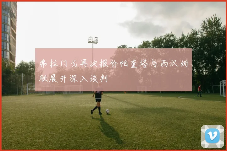 弗拉门戈再次报价帕奎塔与西汉姆联展开深入谈判