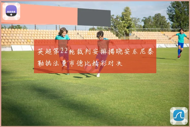 英超第22轮裁判安排揭晓安东尼泰勒执法曼市德比精彩对决