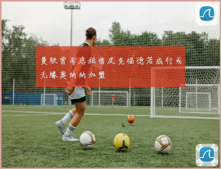 曼联曾考虑租借皮克福德若成行或无缘奥纳纳加盟