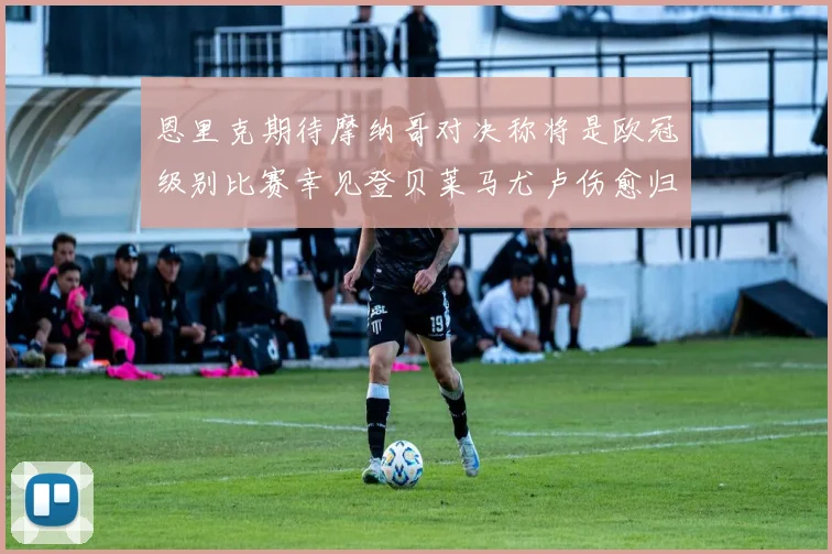 恩里克期待摩纳哥对决称将是欧冠级别比赛幸见登贝莱马尤卢伤愈归队