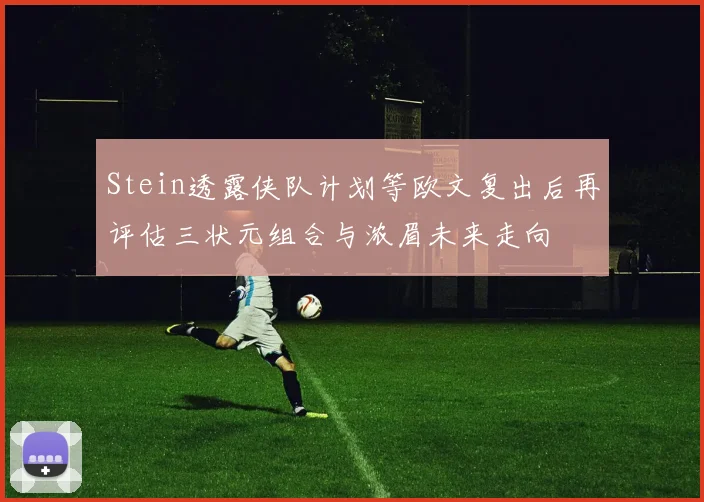 Stein透露侠队计划等欧文复出后再评估三状元组合与浓眉未来走向
