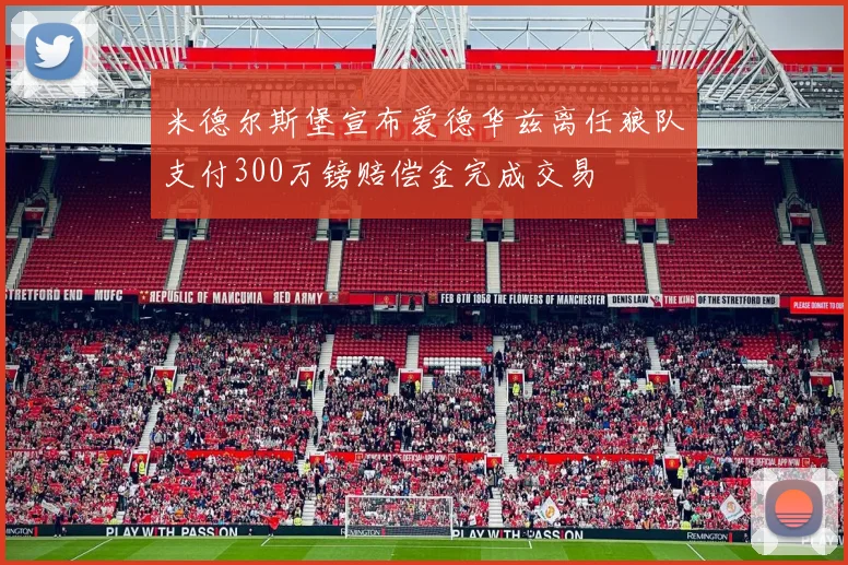 米德尔斯堡宣布爱德华兹离任狼队支付300万镑赔偿金完成交易