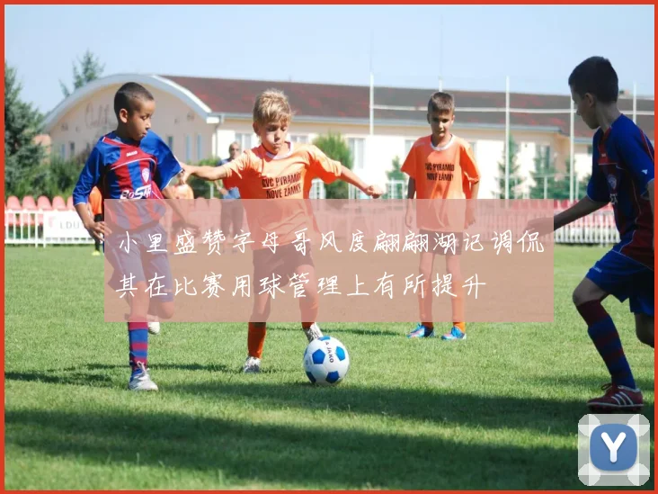 小里盛赞字母哥风度翩翩湖记调侃其在比赛用球管理上有所提升