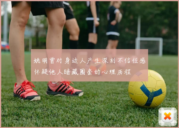 姚明曾对身边人产生深刻不信任感怀疑他人暗藏圈套的心理历程